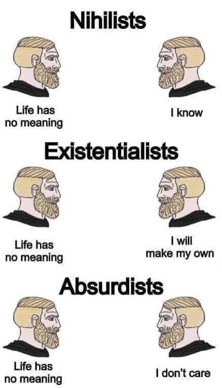 A meme illustrating the difference between nihilists, existentialists, and absurdist. An assertion is made that life has no meaning. The nihilist is saying "I know", the existentialist "I will make my own", and the absurdist "I don't care".